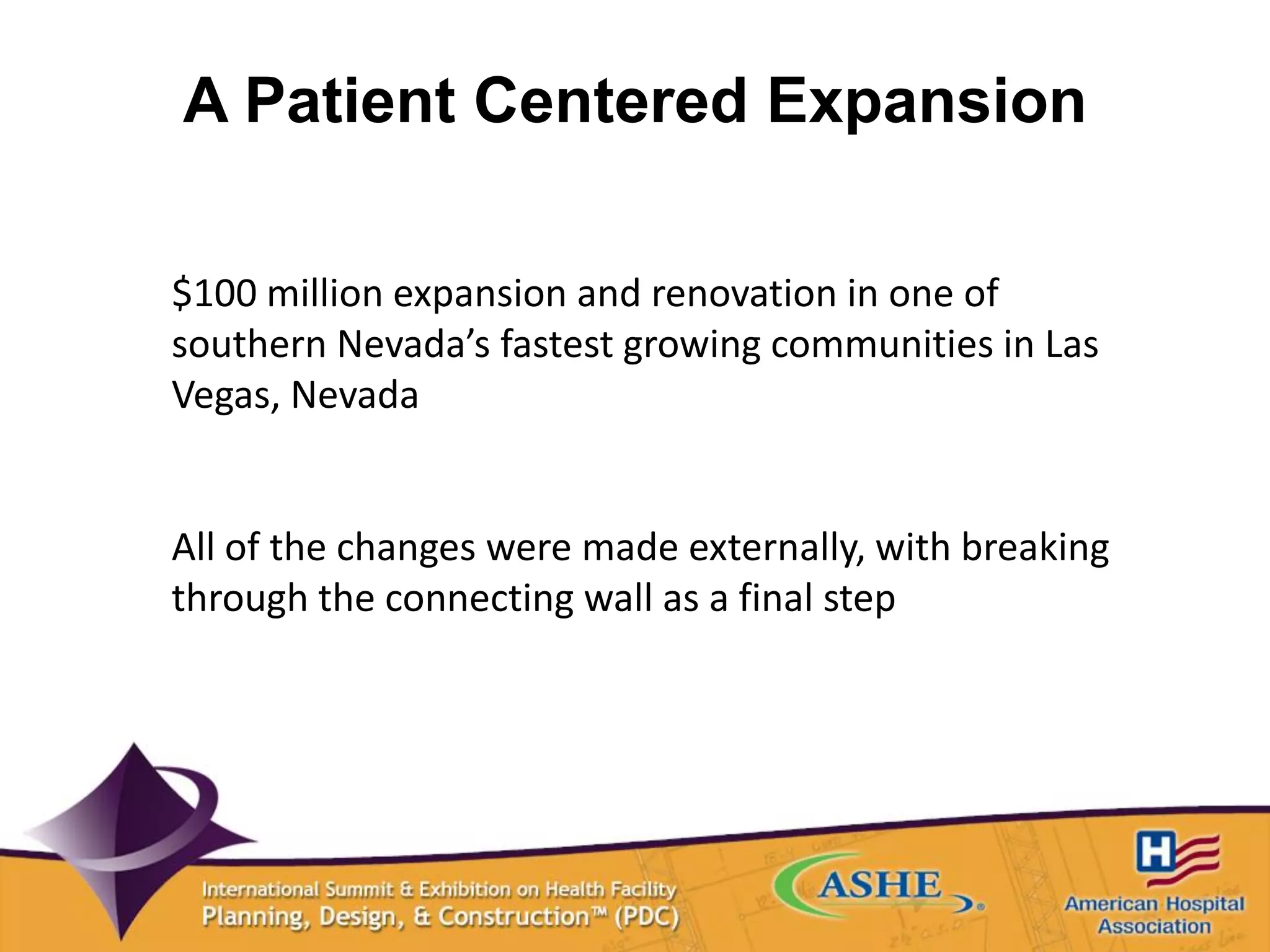 A Patient Centered Expansion
$100 million expansion and renovation in one of
southern Nevada’s fastest growing communities in Las
Vegas, Nevada
All of the changes were made externally, with breaking
through the connecting wall as a final step
 