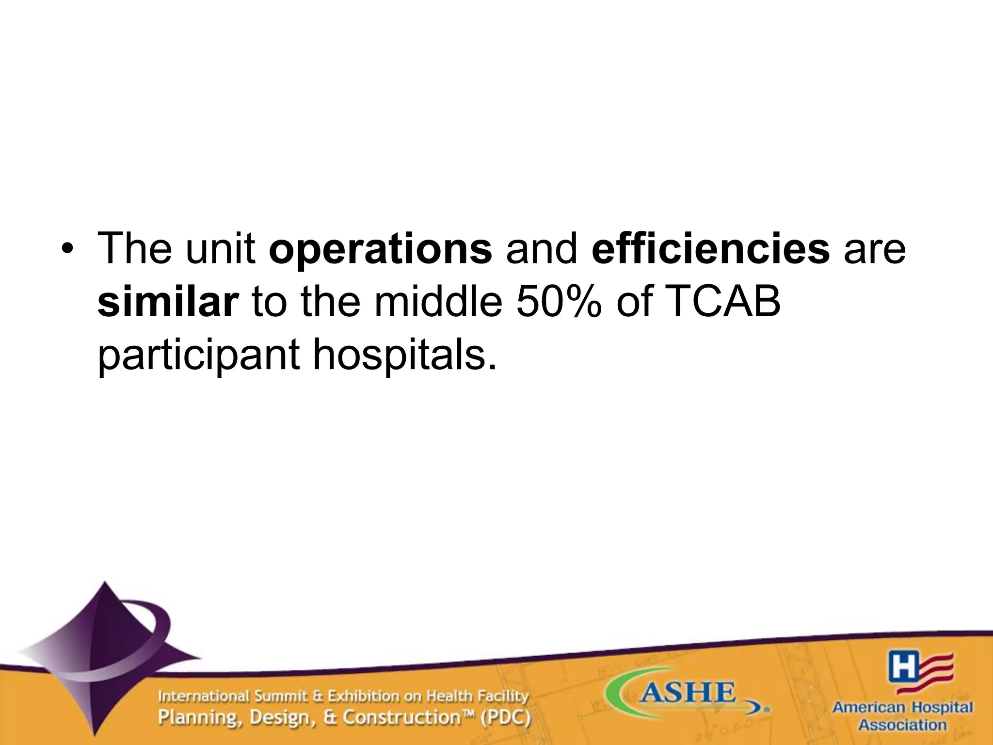 • The unit operations and efficiencies are
similar to the middle 50% of TCAB
participant hospitals.
 