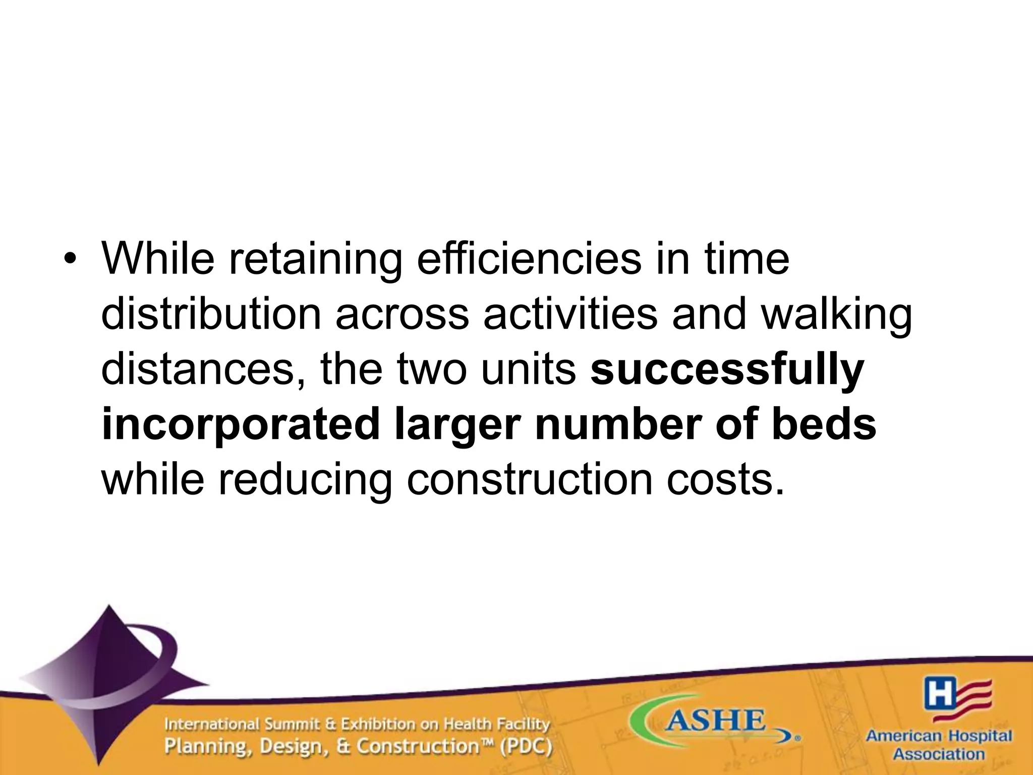 • While retaining efficiencies in time
distribution across activities and walking
distances, the two units successfully
incorporated larger number of beds
while reducing construction costs.
 