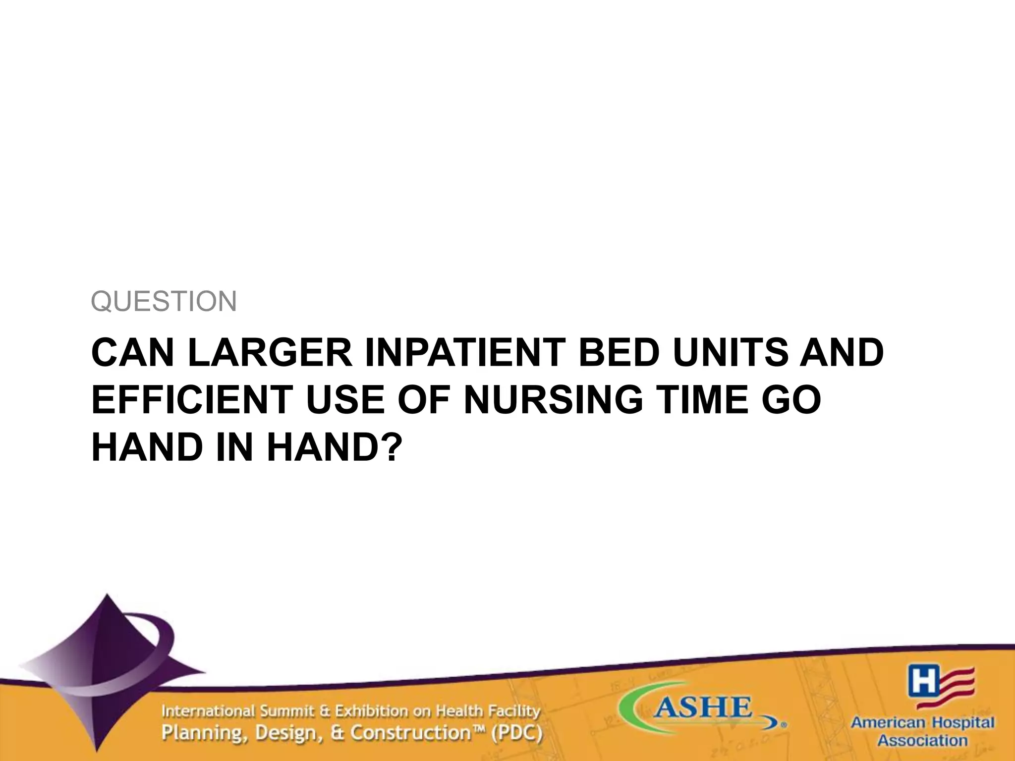 CAN LARGER INPATIENT BED UNITS AND
EFFICIENT USE OF NURSING TIME GO
HAND IN HAND?
QUESTION
 