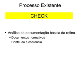 Processo Existente
• Análise da documentação básica da rotina
– Documentos normativos
– Conteúdo e coerência
CHECK
 