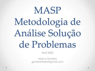 MASP
Metodologia de
Análise Solução
de Problemas
Abril 2006
Marco Gandra
gandraribeiro@gmail.com
 