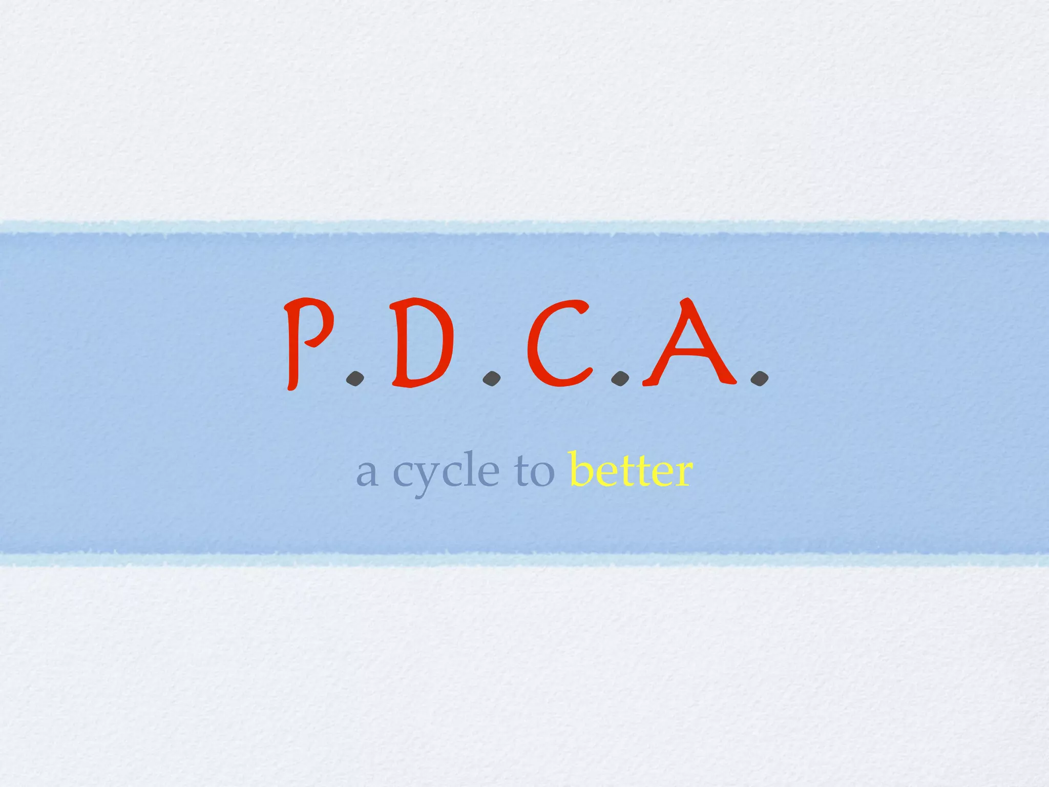 P.D.C.A.
 a cycle to better
 