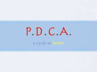 P.D.C.A.
 a cycle to better
 