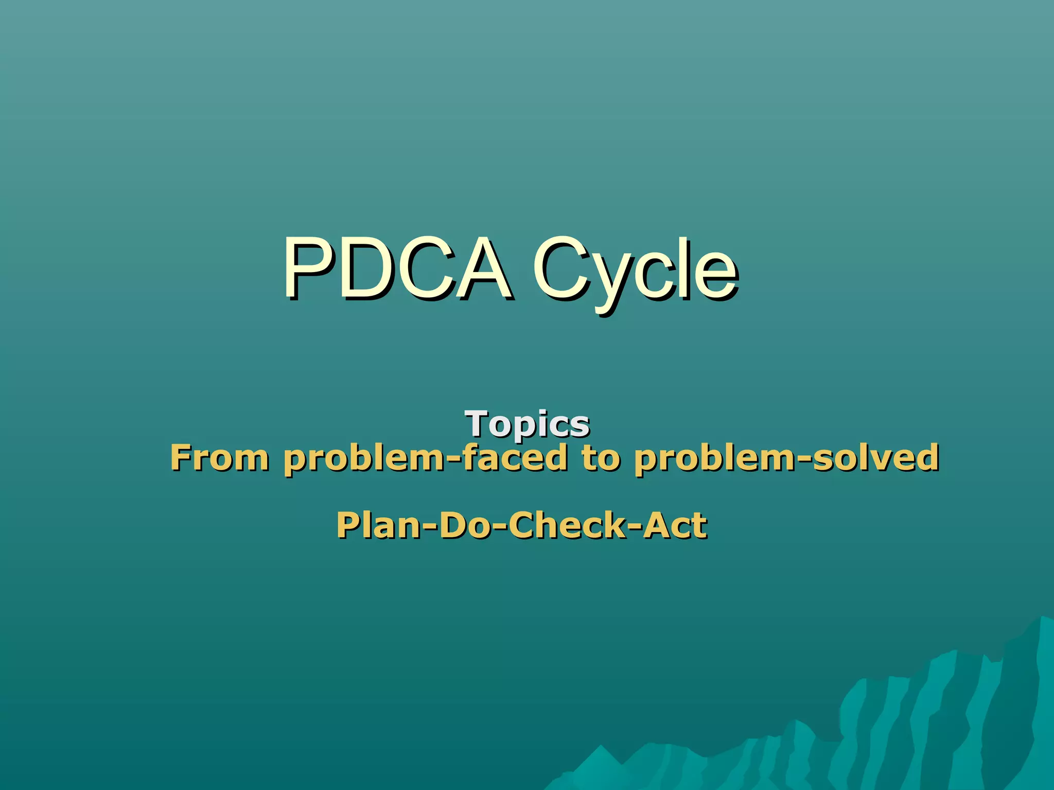 PDCA CyclePDCA Cycle
TopicsTopics
From problem-faced to problem-solvedFrom problem-faced to problem-solved
Plan-Do-Check-ActPlan-Do-Check-Act
 