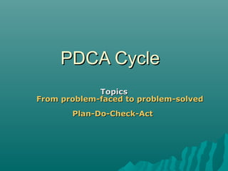 PDCA CyclePDCA Cycle
TopicsTopics
From problem-faced to problem-solvedFrom problem-faced to problem-solved
Plan-Do-Check-ActPlan-Do-Check-Act
 
