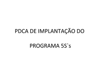 PDCA DE IMPLANTAÇÃO DO
PROGRAMA 5S`s
 