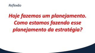 Reflexão
Hoje fazemos um planejamento.
Como estamos fazendo esse
planejamento da estratégia?
 