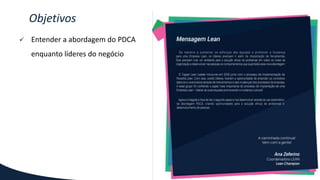 Objetivos
 Entender a abordagem do PDCA
enquanto líderes do negócio
 