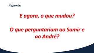 Reflexão
E agora, o que mudou?
O que perguntariam ao Samir e
ao André?
 