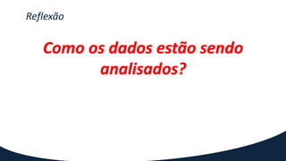 Reflexão
Como os dados estão sendo
analisados?
 