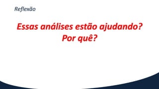 Reflexão
Essas análises estão ajudando?
Por quê?
 