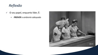  O seu papel, enquanto líder, É:
 PROVER o ambiente adequado
Reflexão
 