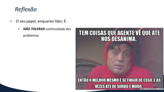  O seu papel, enquanto líder, É:
 NÃO TOLERAR continuidade dos
problemas
Reflexão
 