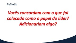 Reflexão
Vocês concordam com o que foi
colocado como o papel do líder?
Adicionariam algo?
 