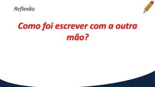 Reflexão
Como foi escrever com a outra
mão?
 
