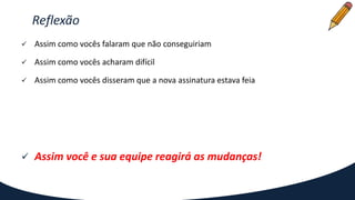 Reflexão
 Assim como vocês falaram que não conseguiriam
 Assim como vocês acharam difícil
 Assim como vocês disseram que a nova assinatura estava feia
 Assim você e sua equipe reagirá as mudanças!
 