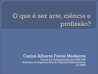 Carlos Alberto Freire Medeiros
               Doutor em Administração pela FEA/USP
Professor do Departamento de Ciências Administrativas
                                            da UFRN
 