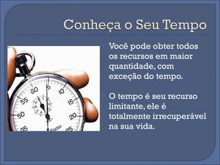   Você pode obter todos
    os recursos em maior
    quantidade, com
    exceção do tempo.

   O tempo é seu recurso
    limitante, ele é
    totalmente irrecuperável
    na sua vida.
 