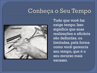    Tudo que você faz
    exige tempo. Isso
    significa que suas
    realizações e eficácia
    são definidas, ou
    limitadas, pela forma
    como você gerencia
    seu tempo, que é o
    seu recurso mais
    escasso.
 