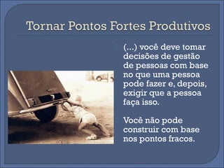    (...) você deve tomar
    decisões de gestão
    de pessoas com base
    no que uma pessoa
    pode fazer e, depois,
    exigir que a pessoa
    faça isso.
   Você não pode
    construir com base
    nos pontos fracos.
 