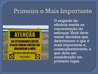    O segredo da
    eficácia reside na
    concentração de
    esforços. Você deve
    tomar decisões que
    determinem o que é
    mais importante e,
    conseqüentemente, o
    que deve ser
    considerado em
    primeiro lugar.
 