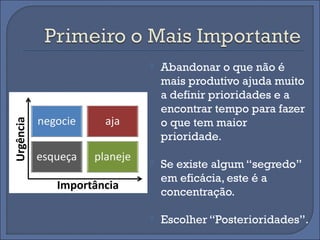    Abandonar o que não é
    mais produtivo ajuda muito
    a definir prioridades e a
    encontrar tempo para fazer
    o que tem maior
    prioridade.

   Se existe algum “segredo”
    em eficácia, este é a
    concentração.

   Escolher “Posterioridades”.
 