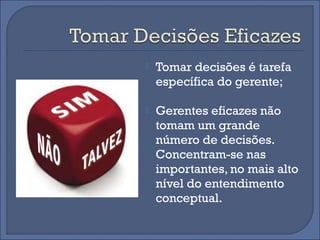    Tomar decisões é tarefa
    específica do gerente;

   Gerentes eficazes não
    tomam um grande
    número de decisões.
    Concentram-se nas
    importantes, no mais alto
    nível do entendimento
    conceptual.
 