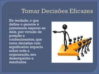   Na verdade, o que
    define o gerente é
    justamente esperar-se
    dele, por virtude de
    posição e
    conhecimentos, que
    tome decisões com
    significativo impacto
    sobre toda a
    organização, seu
    desempenho e
    resultados.
 