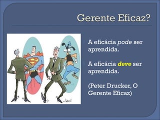    A eficácia pode ser
    aprendida.

   A eficácia deve ser
    aprendida.

    (Peter Drucker, O
    Gerente Eficaz)
 