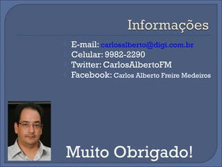    E-mail: carlosalberto@digi.com.br
   Celular: 9982-2290
   Twitter: CarlosAlbertoFM
   Facebook: Carlos Alberto Freire Medeiros




Muito Obrigado!
 