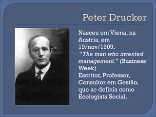    Nasceu em Viena, na
    Austria, em
    19/nov/1909.
   “The man who invented
    management.” (Business
    Week)
   Escritor, Professor,
    Consultor em Gestão,
    que se definia como
    Ecologista Social.
 