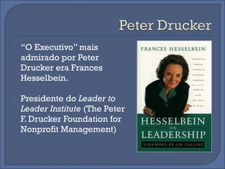    “O Executivo” mais
    admirado por Peter
    Drucker era Frances
    Hesselbein.

   Presidente do Leader to
    Leader Institute (The Peter
    F. Drucker Foundation for
    Nonprofit Management)
 