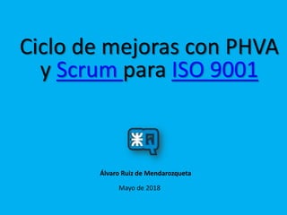 Ciclo de mejoras con PHVA
y Scrum para ISO 9001
Mayo de 2018
Álvaro Ruiz de Mendarozqueta
 
