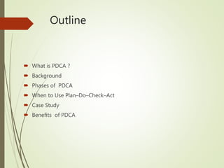 Outline
 What is PDCA ?
 Background
 Phases of PDCA
 When to Use Plan–Do–Check–Act
 Case Study
 Benefits of PDCA
 