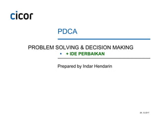 PDCA
Prepared by Indar Hendarin
28..12.2017
PROBLEM SOLVING & DECISION MAKING
 + IDE PERBAIKAN
 