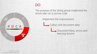 DO
The purpose of the doing phase implement the
action plan on a narrow scale
Implement the improvement
Collect and document data
Document flaws, errors and
learning lessons
 