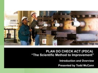 PLAN DO CHECK ACT (PDCA)  “The Scientific Method to Improvement” Introduction and Overview Presented by Todd McCann 