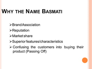 WHY THE NAME BASMATI
BrandAssociation
Reputation
Marketshare
Superior features/characteristics
 Confusing the customers into buying their
product (Passing Off)
 