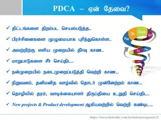 PDCA – Vd; Njit?
 jpl;lq;fis jpwk;gl nray;gLj;j..
 gpur;rpidfis KOikahf Ghpe;Jnfhs;s..
 mtw;wpw;F vspa Kiwapy; jPh;T fhz..
 khWghLfis rPh; nra;jpl..
 ed;Kiwapy; eilKiwg;gLj;jp ntw;wp fhz...
 epWtdk;> jdpkdpj tho;tpy; njhlh; Kd;Ndw;wk; fhz...
 njhopypy; juk;> thbf;ifahsh; jpUg;jpia cWjp nra;jpl..
 New projects & Product development Mfpatw;wpy; ntw;wp fz;bl...
https://www.linkedin.com/in/balamuruganm21
 