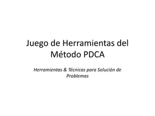 Juego de Herramientas del
Método PDCA
Herramientas & Técnicas para Solución de
Problemas
 