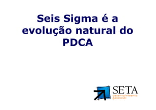 Seis Sigma é a
evolução natural do
       PDCA
 