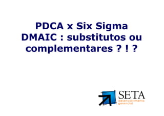 PDCA x Six Sigma
DMAIC : substitutos ou
 complementares ? ! ?
 