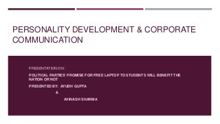 PERSONALITY DEVELOPMENT & CORPORATE
COMMUNICATION
PRESENTATION ON :
POLITICAL PARTIES' PROMISE FOR FREE LAPTOP TO STUDENTS WILL BENEFIT THE
NATION OR NOT
PRESENTED BY: AYUDH GUPTA
&
AVINASH SHARMA
 