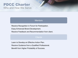 Mentors Clients Receive Recognition in Forum for Participation. Enjoy Enhanced Brand Development. Receive Feedback and Recommendation from client. Learn to Develop an Effective Action Plan. Receive Guidance from a Qualified Professional. Benefit from Higher Probability of Success.  PDCC Charter Who and How We Serve 