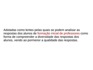 Adotadas como lentes pelas quais se podem analisar as
respostas dos alunos de formação inicial de professores como
forma de compreender a diversidade das respostas dos
alunos, vendo ao pormenor a qualidade das respostas.
 