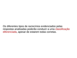 Os diferentes tipos de raciocínios evidenciados pelas
respostas analisadas poderão conduzir a uma classificação
diferenciada, apesar de estarem todas corretas.
 