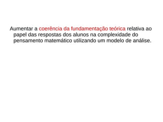Aumentar a coerência da fundamentação teórica relativa ao
papel das respostas dos alunos na complexidade do
pensamento matemático utilizando um modelo de análise.
 