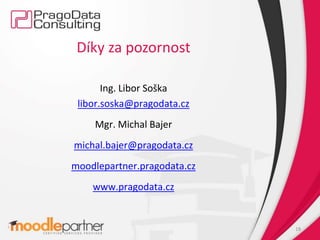 Díky za pozornost
Ing. Libor Soška
libor.soska@pragodata.cz
Mgr. Michal Bajer
michal.bajer@pragodata.cz
moodlepartner.pragodata.cz
www.pragodata.cz
18
 