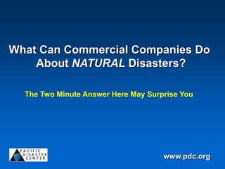 What Can Commercial Companies Do
    About NATURAL Disasters?

  The Two Minute Answer Here May Surprise You




                                     www.pdc.org
 